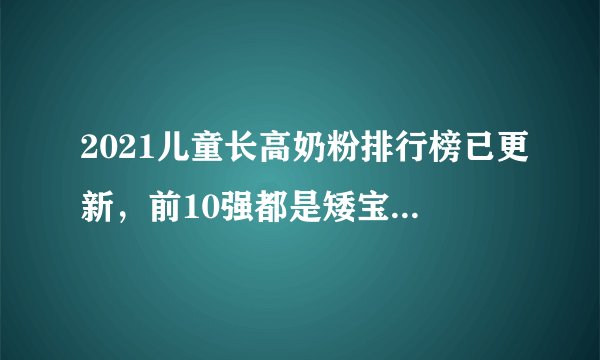 2021儿童长高奶粉排行榜已更新，前10强都是矮宝宝的救星