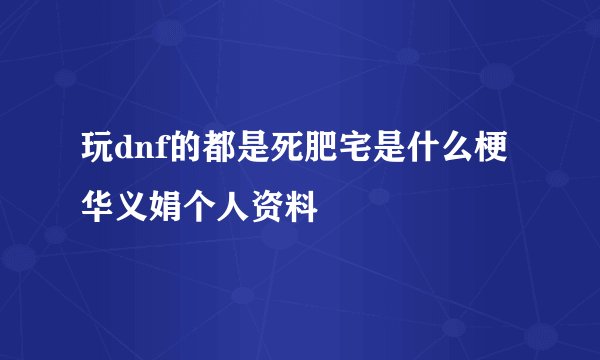 玩dnf的都是死肥宅是什么梗 华义娟个人资料