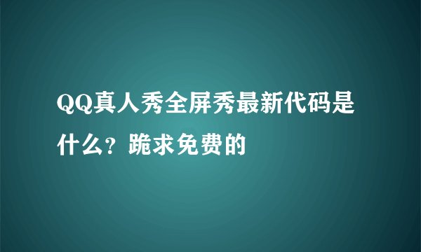 QQ真人秀全屏秀最新代码是什么？跪求免费的