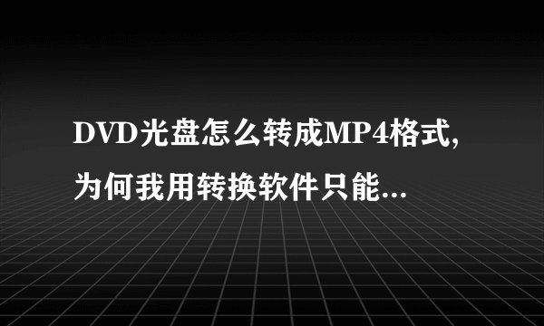 DVD光盘怎么转成MP4格式,为何我用转换软件只能转其中的一小段,不能转整张的呢?