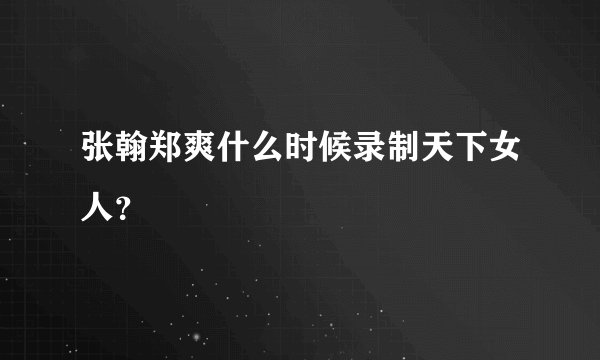 张翰郑爽什么时候录制天下女人？