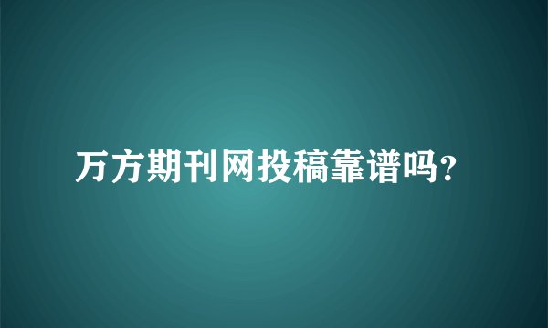 万方期刊网投稿靠谱吗？