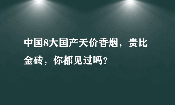 中国8大国产天价香烟,贵比金砖,你都见过吗?
