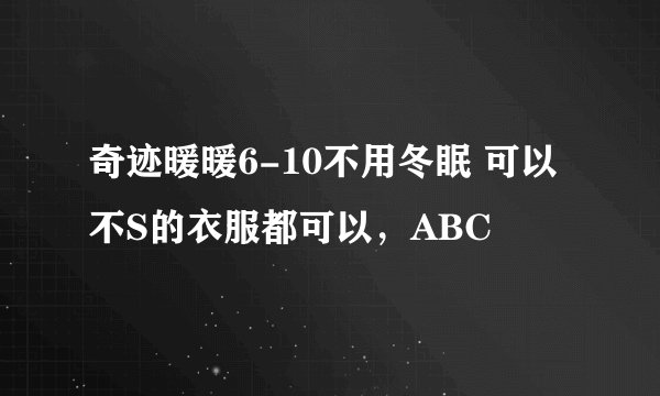 奇迹暖暖6-10不用冬眠 可以不S的衣服都可以，ABC
