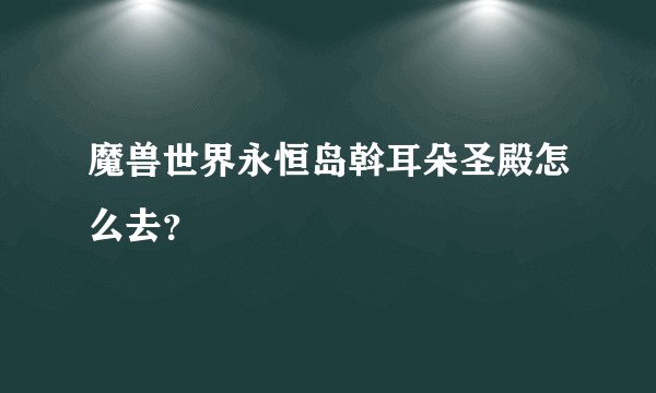 魔兽世界永恒岛斡耳朵圣殿怎么去？
