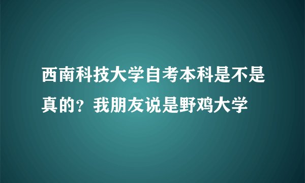 西南科技大学自考本科是不是真的？我朋友说是野鸡大学