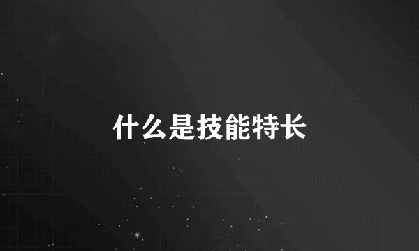 什么是技能特长