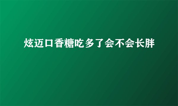 炫迈口香糖吃多了会不会长胖