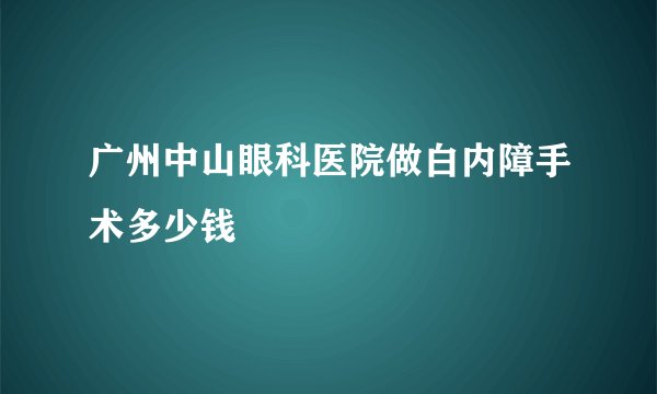 广州中山眼科医院做白内障手术多少钱