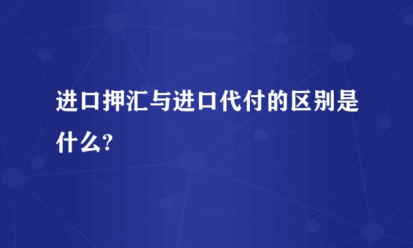 进口押汇与进口代付的区别是什么?