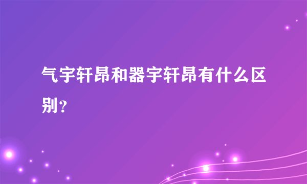 气宇轩昂和器宇轩昂有什么区别？
