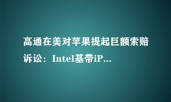 高通在美对苹果提起巨额索赔诉讼：Intel基带iPhone侵犯三项专利