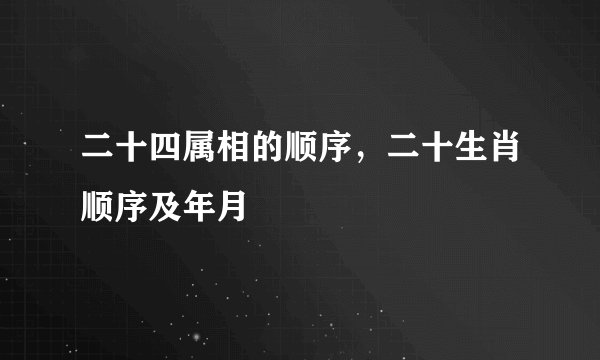 二十四属相的顺序，二十生肖顺序及年月