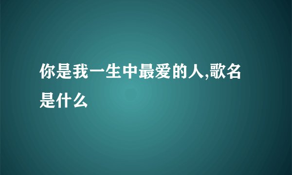 你是我一生中最爱的人,歌名是什么