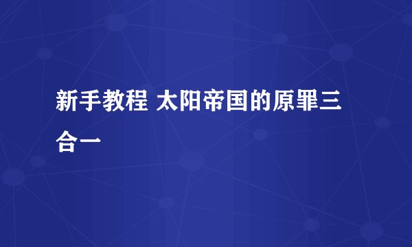 新手教程 太阳帝国的原罪三合一