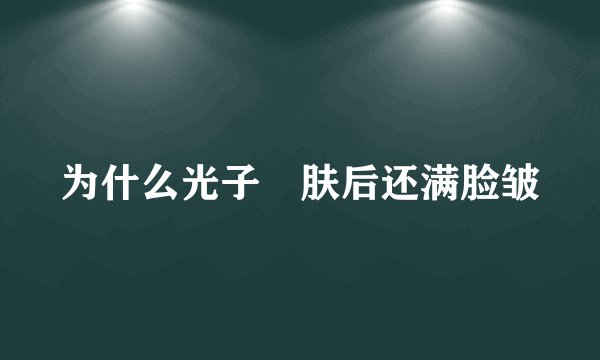 为什么光子嫰肤后还满脸皱