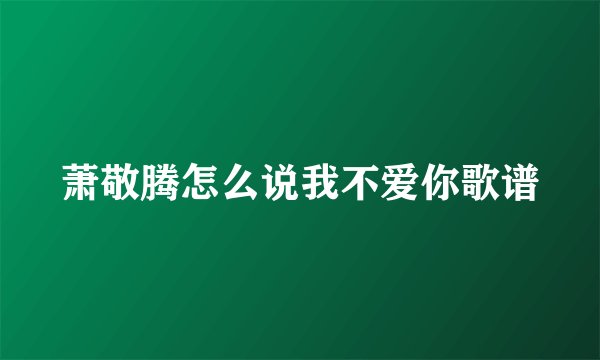 萧敬腾怎么说我不爱你歌谱