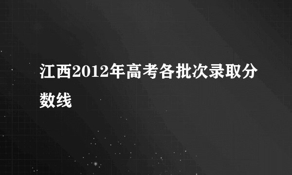 江西2012年高考各批次录取分数线