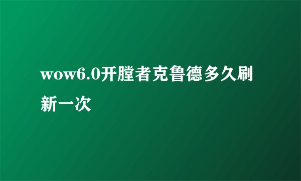 wow6.0开膛者克鲁德多久刷新一次