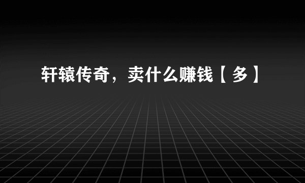 轩辕传奇，卖什么赚钱【多】