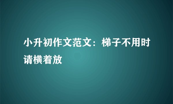 小升初作文范文：梯子不用时请横着放