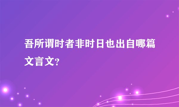 吾所谓时者非时日也出自哪篇文言文？