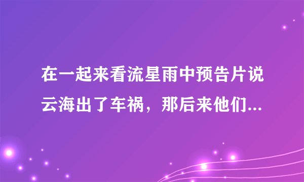 在一起来看流星雨中预告片说云海出了车祸，那后来他们还在一起么？