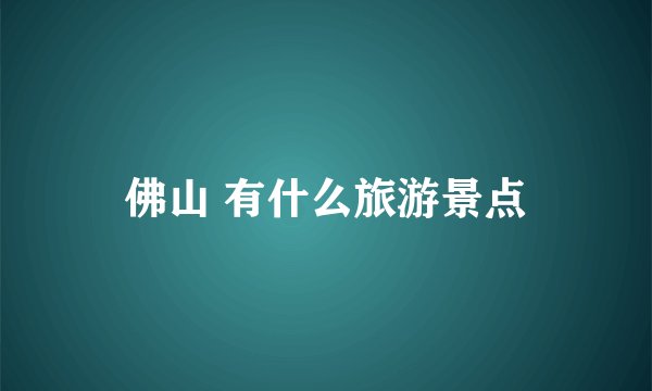 佛山 有什么旅游景点