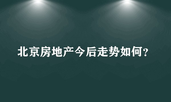 北京房地产今后走势如何？