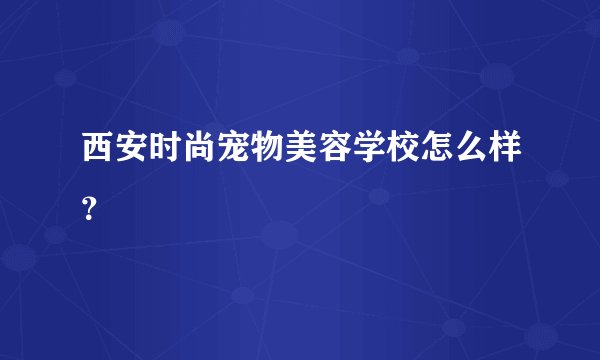 西安时尚宠物美容学校怎么样？