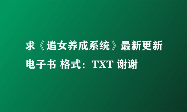 求《追女养成系统》最新更新电子书 格式:TXT 谢谢