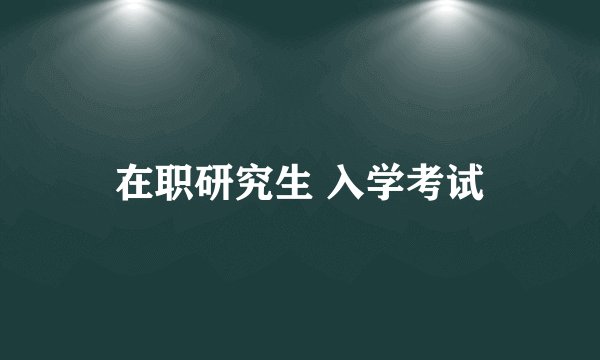 在职研究生 入学考试