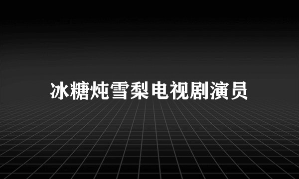 冰糖炖雪梨电视剧演员