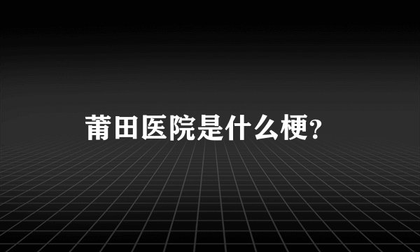 莆田医院是什么梗？