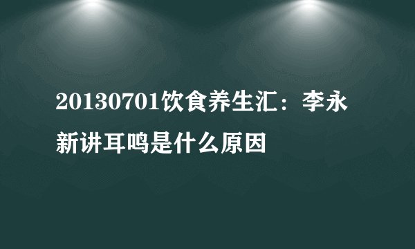 20130701饮食养生汇：李永新讲耳鸣是什么原因