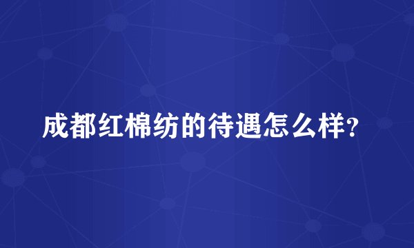 成都红棉纺的待遇怎么样？