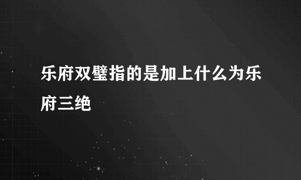 乐府双璧指的是加上什么为乐府三绝