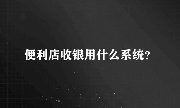 便利店收银用什么系统？