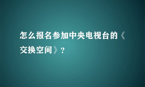 怎么报名参加中央电视台的《交换空间》？