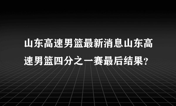 山东高速男篮最新消息山东高速男篮四分之一赛最后结果？