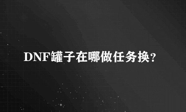 DNF罐子在哪做任务换？