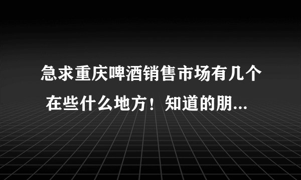 急求重庆啤酒销售市场有几个 在些什么地方！知道的朋友告诉一下！