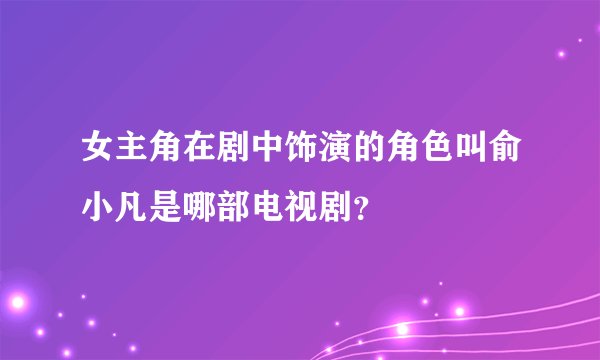 女主角在剧中饰演的角色叫俞小凡是哪部电视剧?