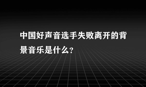 中国好声音选手失败离开的背景音乐是什么？