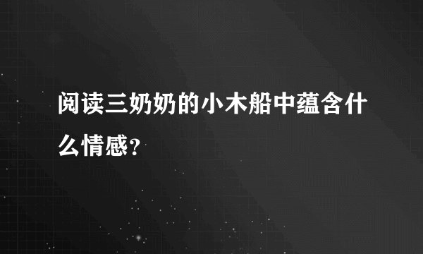 阅读三奶奶的小木船中蕴含什么情感？