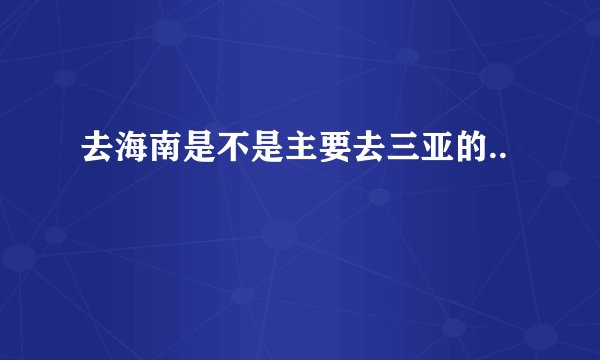 去海南是不是主要去三亚的..
