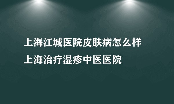上海江城医院皮肤病怎么样 上海治疗湿疹中医医院