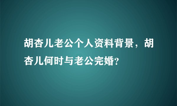 胡杏儿老公个人资料背景，胡杏儿何时与老公完婚？