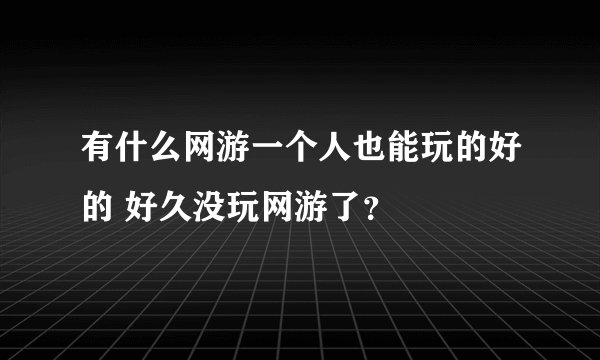 有什么网游一个人也能玩的好的 好久没玩网游了？