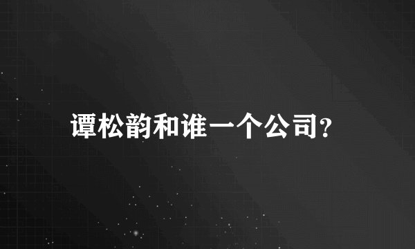 谭松韵和谁一个公司？